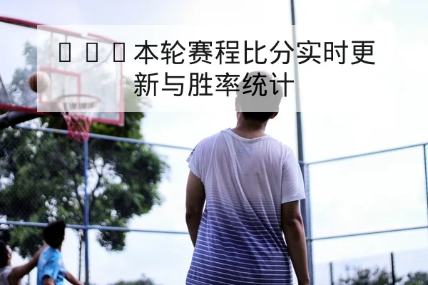 CBA本轮赛程比分实时更新与胜率统计